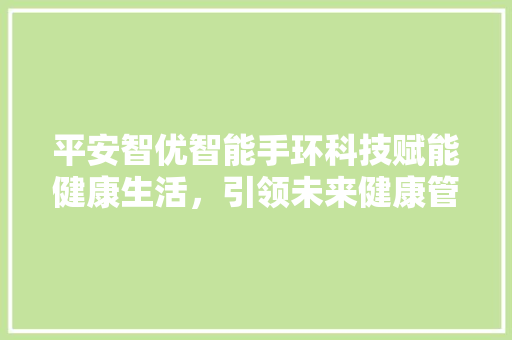 平安智优智能手环科技赋能健康生活，引领未来健康管理新潮流