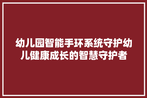 幼儿园智能手环系统守护幼儿健康成长的智慧守护者