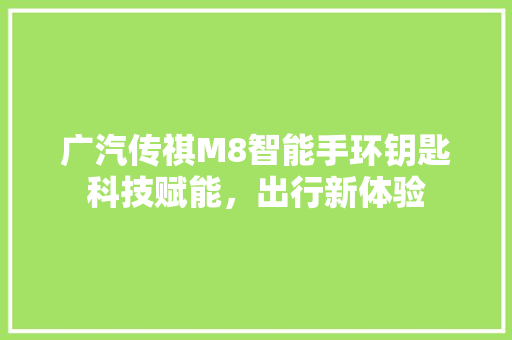 广汽传祺M8智能手环钥匙科技赋能，出行新体验