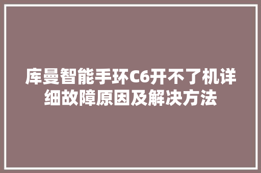 库曼智能手环C6开不了机详细故障原因及解决方法