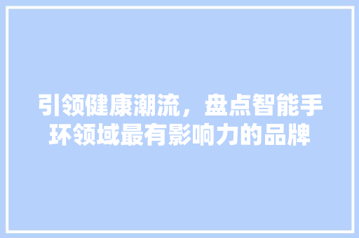 引领健康潮流，盘点智能手环领域最有影响力的品牌