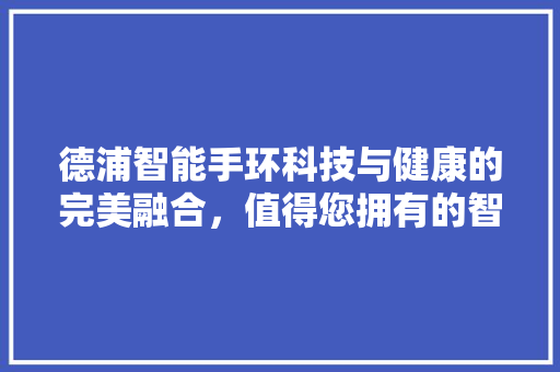 德浦智能手环科技与健康的完美融合，值得您拥有的智能穿戴设备