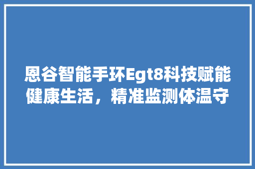 恩谷智能手环Egt8科技赋能健康生活，精准监测体温守护您的健康