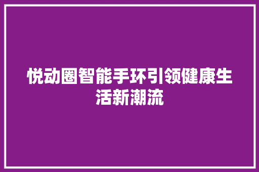 悦动圈智能手环引领健康生活新潮流