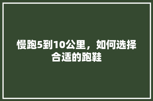 慢跑5到10公里，如何选择合适的跑鞋
