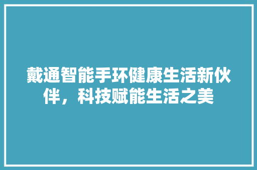 戴通智能手环健康生活新伙伴，科技赋能生活之美