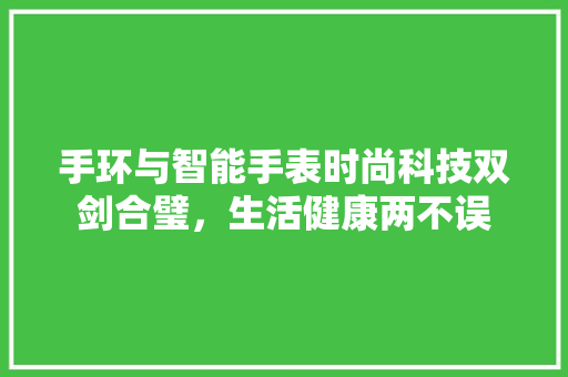 手环与智能手表时尚科技双剑合璧，生活健康两不误  第1张