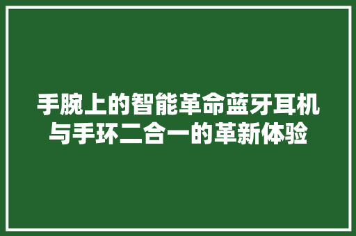 手腕上的智能革命蓝牙耳机与手环二合一的革新体验