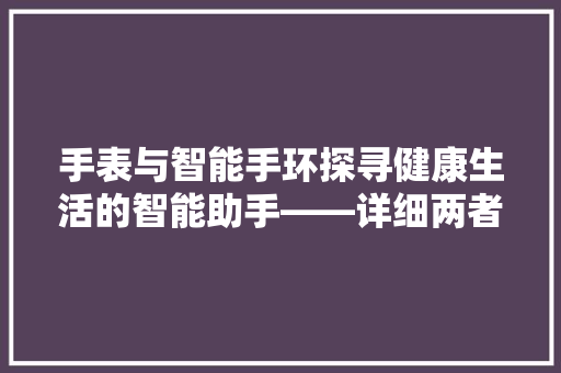 手表与智能手环探寻健康生活的智能助手——详细两者优劣