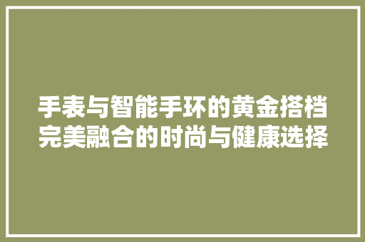 手表与智能手环的黄金搭档完美融合的时尚与健康选择