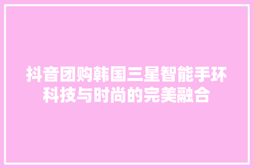 抖音团购韩国三星智能手环科技与时尚的完美融合