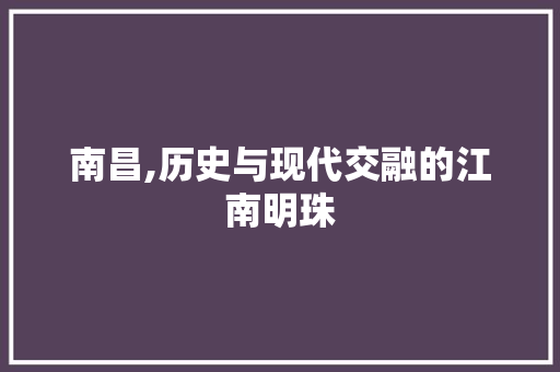 南昌,历史与现代交融的江南明珠