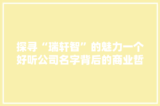 探寻“瑞轩智”的魅力一个好听公司名字背后的商业哲学