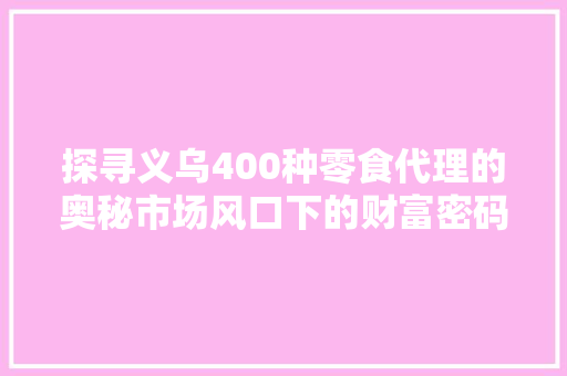 探寻义乌400种零食代理的奥秘市场风口下的财富密码