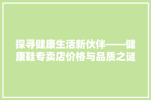 探寻健康生活新伙伴——健康鞋专卖店价格与品质之谜
