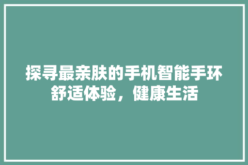 探寻最亲肤的手机智能手环舒适体验，健康生活
