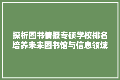 探析图书情报专硕学校排名培养未来图书馆与信息领域精英的摇篮  第1张