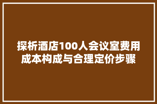 探析酒店100人会议室费用成本构成与合理定价步骤  第1张