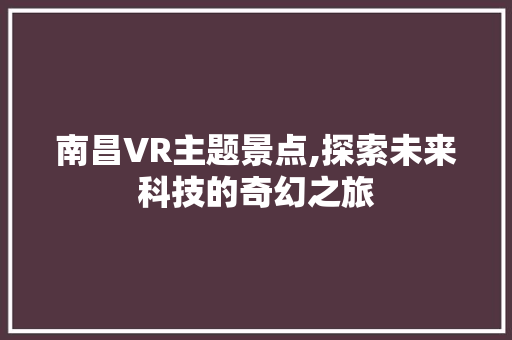 南昌VR主题景点,探索未来科技的奇幻之旅