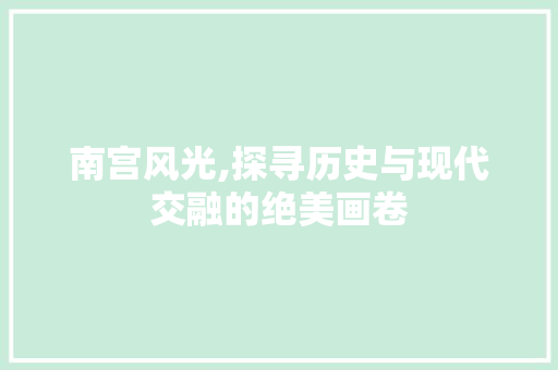 南宫风光,探寻历史与现代交融的绝美画卷
