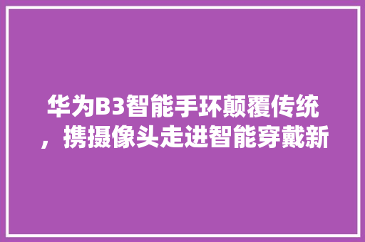 华为B3智能手环颠覆传统，携摄像头走进智能穿戴新时代  第1张
