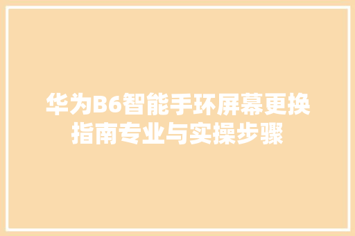 华为B6智能手环屏幕更换指南专业与实操步骤