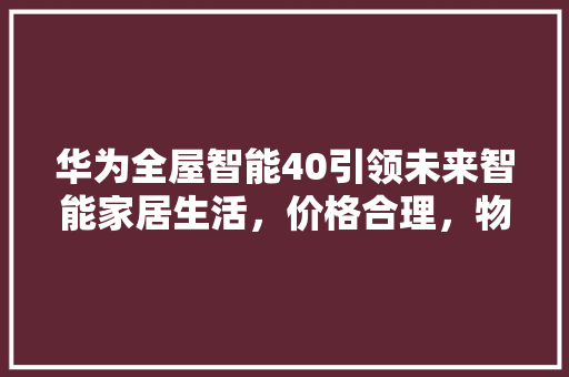 华为全屋智能40引领未来智能家居生活，价格合理，物超所值