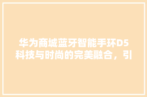 华为商城蓝牙智能手环D5科技与时尚的完美融合，引领健康生活新潮流