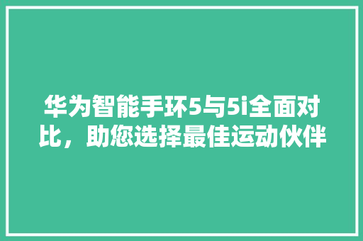 华为智能手环5与5i全面对比，助您选择最佳运动伙伴
