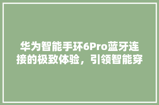 华为智能手环6Pro蓝牙连接的极致体验，引领智能穿戴新潮流  第1张