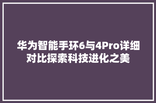 华为智能手环6与4Pro详细对比探索科技进化之美  第1张
