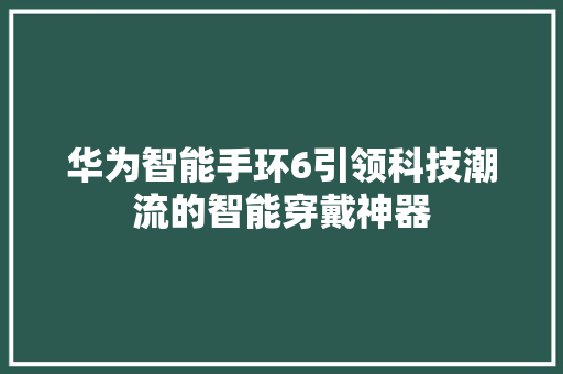 华为智能手环6引领科技潮流的智能穿戴神器  第1张
