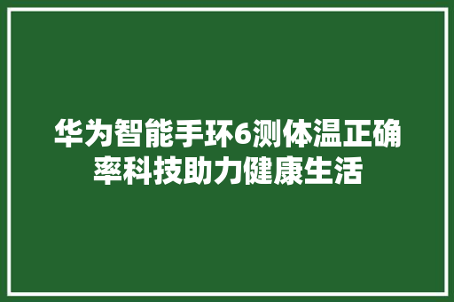 华为智能手环6测体温正确率科技助力健康生活