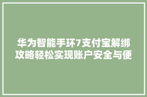华为智能手环7支付宝解绑攻略轻松实现账户安全与便捷双重保障