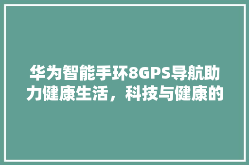 华为智能手环8GPS导航助力健康生活，科技与健康的完美融合  第1张