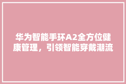 华为智能手环A2全方位健康管理，引领智能穿戴潮流  第1张