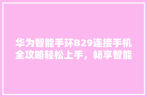 华为智能手环B29连接手机全攻略轻松上手，畅享智能生活