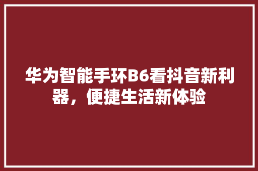 华为智能手环B6看抖音新利器，便捷生活新体验