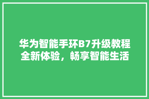 华为智能手环B7升级教程全新体验，畅享智能生活