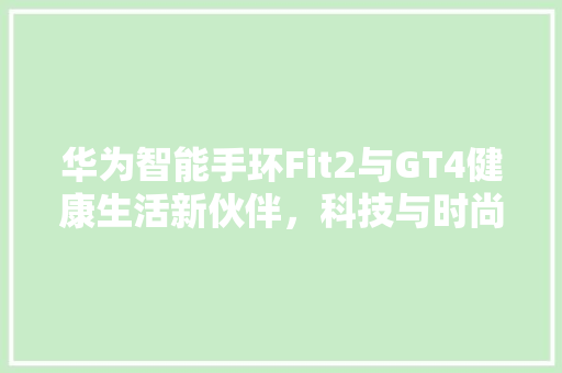华为智能手环Fit2与GT4健康生活新伙伴，科技与时尚的完美结合  第1张