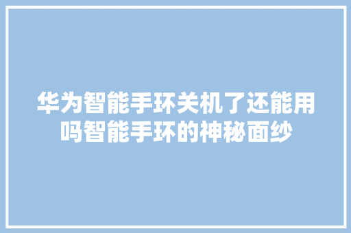 华为智能手环关机了还能用吗智能手环的神秘面纱