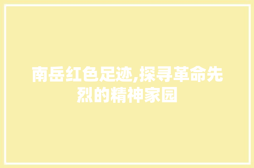南岳红色足迹,探寻革命先烈的精神家园