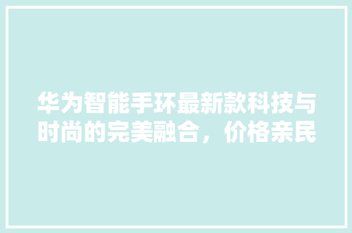 华为智能手环最新款科技与时尚的完美融合，价格亲民，健康生活新选择