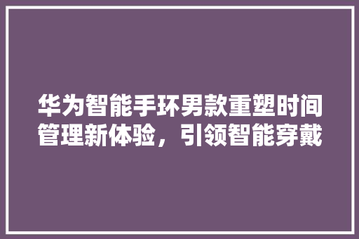 华为智能手环男款重塑时间管理新体验，引领智能穿戴潮流