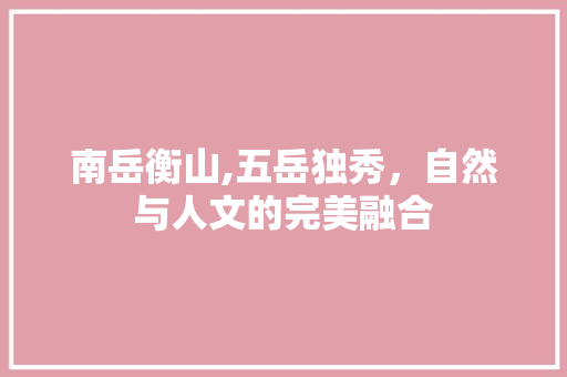 南岳衡山,五岳独秀，自然与人文的完美融合