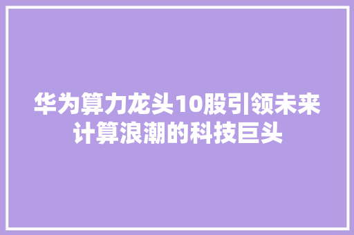 华为算力龙头10股引领未来计算浪潮的科技巨头
