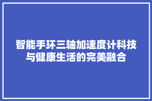 智能手环三轴加速度计科技与健康生活的完美融合