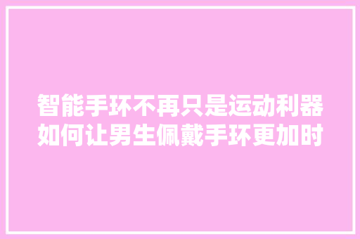 智能手环不再只是运动利器如何让男生佩戴手环更加时尚
