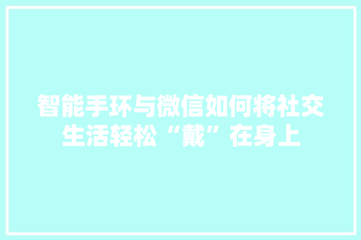 智能手环与微信如何将社交生活轻松“戴”在身上
