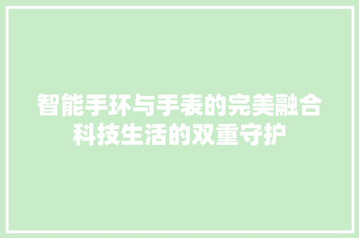智能手环与手表的完美融合科技生活的双重守护